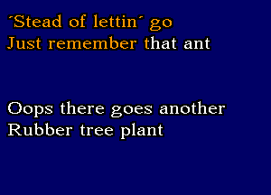 'Stead of lettin' go
Just remember that ant

Oops there goes another
Rubber tree plant