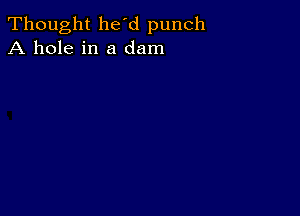 Thought he'd punch
A hole in a dam