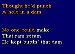 Thought he'd punch
A hole in a dam

No one could make
That ram scram

He kept buttin' that dam