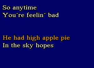 So anytime
You're feelin bad

He had high apple pie
In the sky hopes