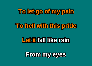 To let go of my pain

To hell with this pride

Let it fall like rain

From my eyes