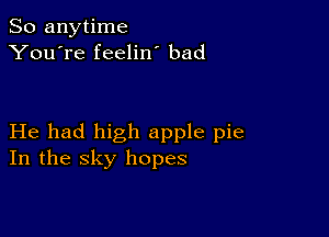 So anytime
You're feelin bad

He had high apple pie
In the sky hopes