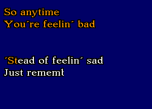 So anytime
You're feelin bad

Stead of feelin' sad
Just rememl