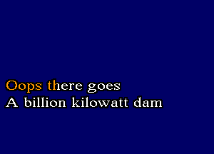 Oops there goes
A billion kilowatt dam