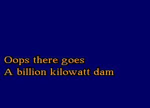 Oops there goes
A billion kilowatt dam