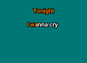 Tonight

lwanna cry