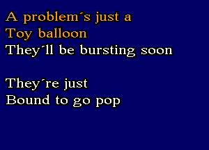 A problem's just a
Toy balloon
They'll be bursting soon

They're just
Bound to go pop