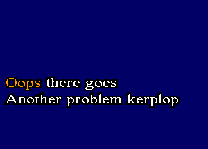 Oops there goes
Another problem kerplop