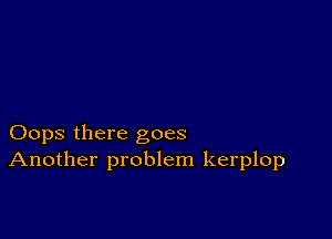 Oops there goes
Another problem kerplop