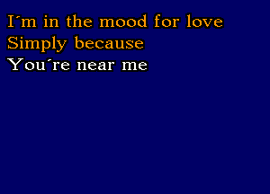 I'm in the mood for love
Simply because
You're near me