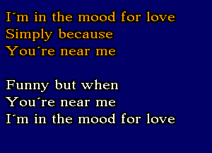 I'm in the mood for love
Simply because
You're near me

Funny but when
You're near me
I'm in the mood for love