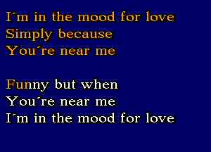 I'm in the mood for love
Simply because
You're near me

Funny but when
You're near me
I'm in the mood for love