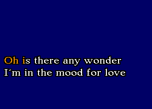 Oh is there any wonder
I'm in the mood for love