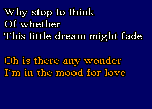 Why stop to think
Of whether
This little dream might fade

Oh is there any wonder
I'm in the mood for love