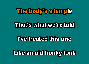 The body's a temple
That's what we're told

I've treated this one

Like an old honky tonk