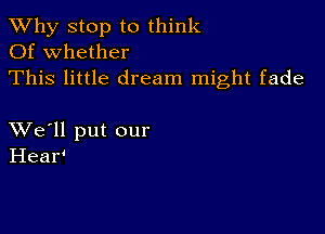 TWhy stop to think
Of whether
This little dream might fade

XVe'll put our
Hear'