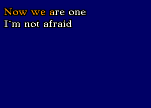 Now we are one
I'm not afraid