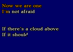 Now we are one
I'm not afraid

If there's a cloud above
If it shoulcI