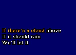 If there's a cloud above

If it should rain
We'll let it