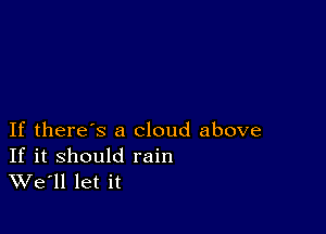 If there's a cloud above

If it should rain
We'll let it