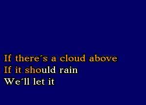 If there's a cloud above

If it should rain
We'll let it