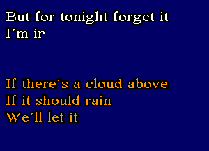 But for tonight forget it
I'm ir

If there's a cloud above

If it should rain
We'll let it