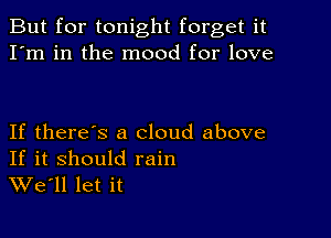 But for tonight forget it
I'm in the mood for love

If there's a cloud above

If it should rain
We'll let it