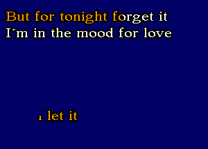 But for tonight forget it
I'm in the mood for love

1 let it