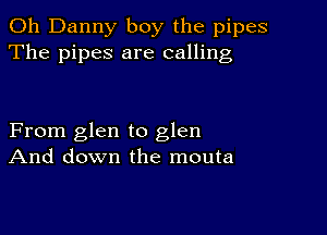 0h Danny boy the pipes
The pipes are calling

From glen to glen
And down the mouta