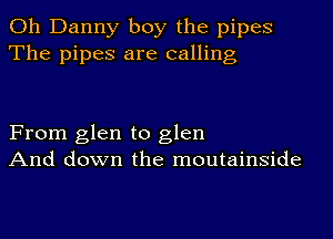 Oh Danny boy the pipes
The pipes are calling

From glen to glen
And down the moutainside