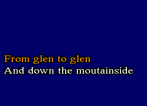 From glen to glen
And down the moutainside