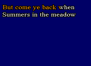 But come ye back When
Summers in the meadow