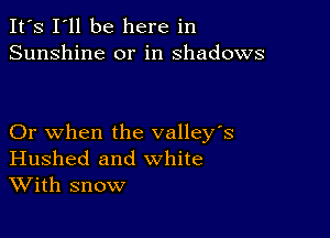 It's I'll be here in
Sunshine or in shadows

Or when the valley's
Hushed and white
With snow