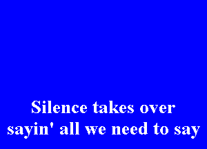 Silence takes over
sayin' all we need to say