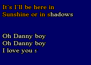 It's I'll be here in
Sunshine or in shadows

Oh Danny boy
Oh Danny boy
I love you s