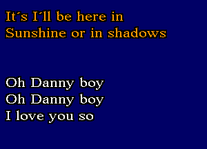 It's I'll be here in
Sunshine or in shadows

Oh Danny boy
Oh Danny boy
I love you so