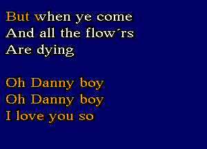 But when ye come
And all the flow'rs
Are dying

Oh Danny boy
Oh Danny boy
I love you so