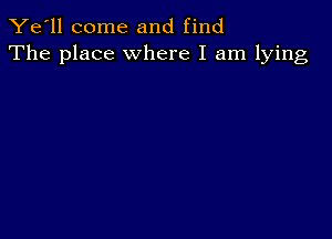 Ye'll come and find
The place where I am lying