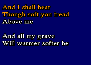 And I shall hear
Though soft you tread
Above me

And all my grave
Will warmer softer be