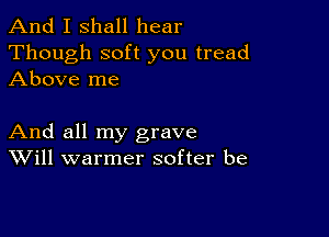 And I shall hear
Though soft you tread
Above me

And all my grave
Will warmer softer be