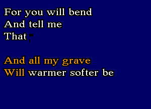 For you will bend
And tell me
That

And all my grave
Will warmer softer be