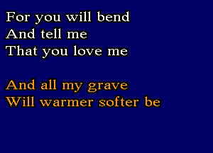 For you will bend

And tell me
That you love me

And all my grave
Will warmer softer be