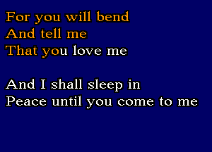 For you will bend

And tell me
That you love me

And I shall sleep in
Peace until you come to me