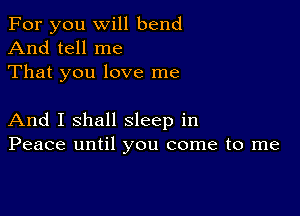 For you will bend

And tell me
That you love me

And I shall sleep in
Peace until you come to me