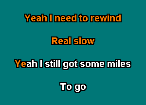 Yeah I need to rewind

Real slow

Yeah I still got some miles

To go