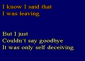 I know I said that
I was leaving

But I just
Couldn't say goodbye
It was only self deceiving