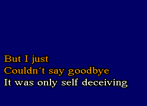 But I just
Couldn't say goodbye
It was only self deceiving