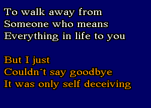 To walk away from
Someone Who means
Everything in life to you

But I just
Couldn't say goodbye
It was only self deceiving