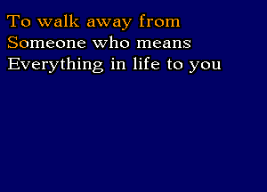 To walk away from
Someone who means
Everything in life to you