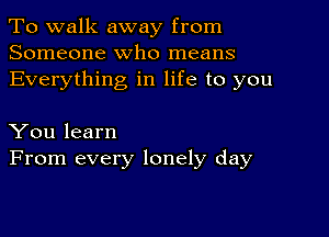 To walk away from
Someone who means
Everything in life to you

You learn
From every lonely day